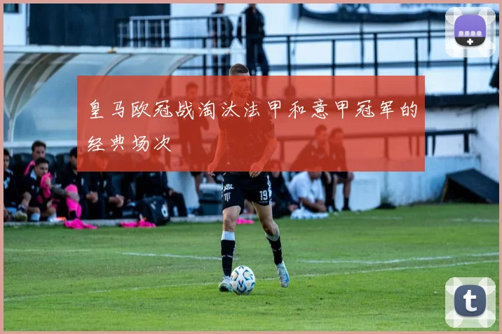 皇马欧冠战淘汰法甲和意甲冠军的经典场次