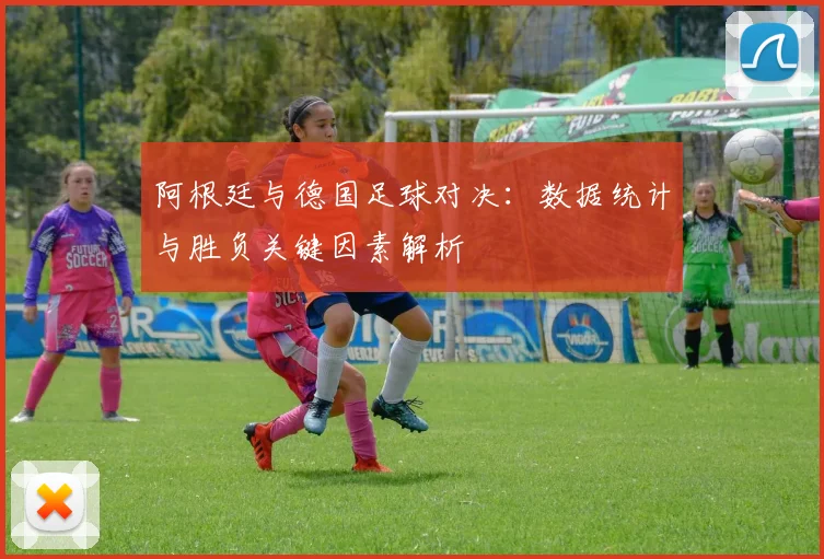 阿根廷与德国足球对决：数据统计与胜负关键因素解析