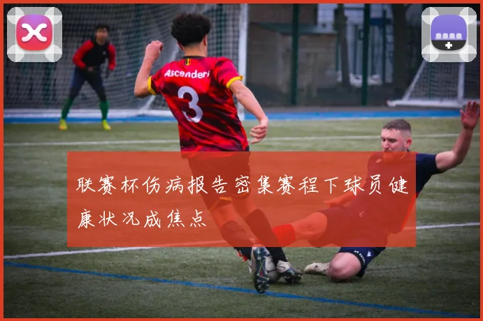 联赛杯伤病报告密集赛程下球员健康状况成焦点