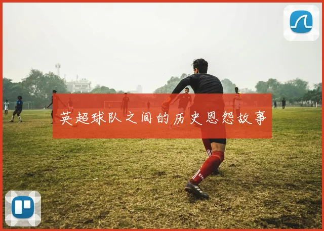 英超球队之间的历史恩怨故事