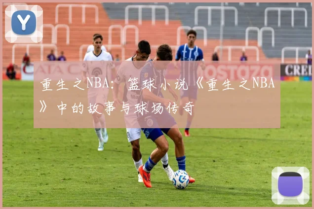 重生之NBA:篮球小说《重生之NBA》中的故事与球场传奇